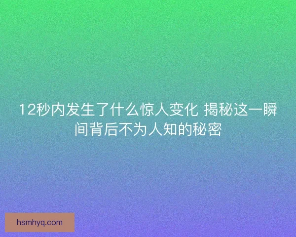 12秒内发生了什么惊人变化 揭秘这一瞬间背后不为人知的秘密 12秒内发生了什么惊人变化 揭秘这一瞬间背后不为人知的秘密