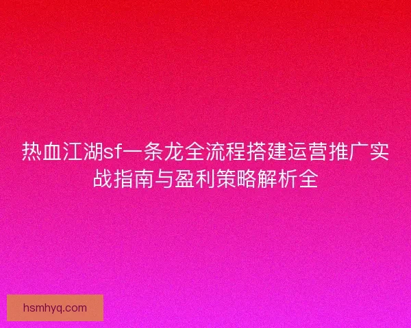 热血江湖sf一条龙全流程搭建运营推广实战指南与盈利策略解析全