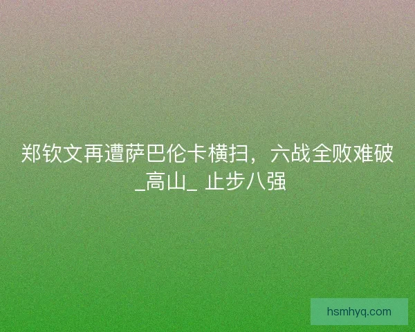 郑钦文再遭萨巴伦卡横扫，六战全败难破 _高山_ 止步八强