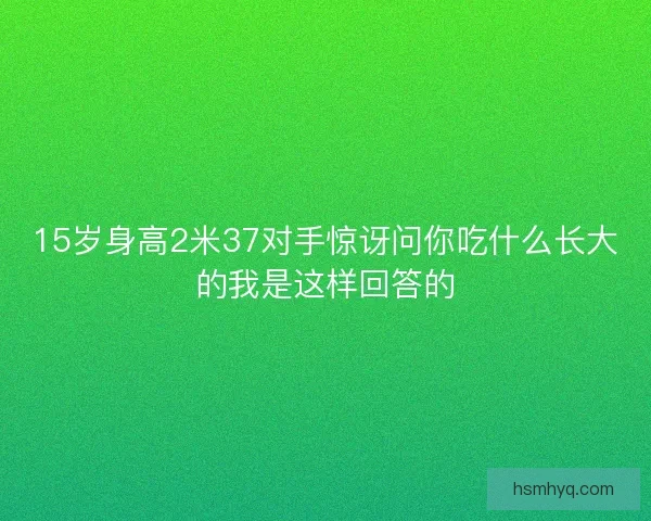 15岁身高2米37对手惊讶问你吃什么长大的我是这样回答的