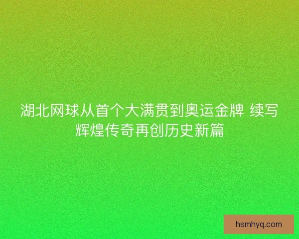 湖北网球从首个大满贯到奥运金牌 续写辉煌传奇再创历史新篇