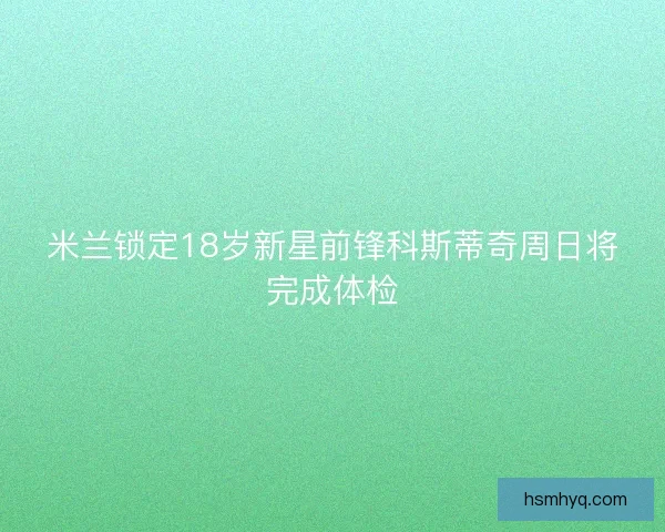 米兰锁定18岁新星前锋科斯蒂奇周日将完成体检