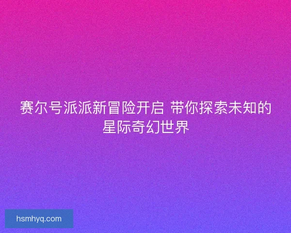 赛尔号派派新冒险开启 带你探索未知的星际奇幻世界