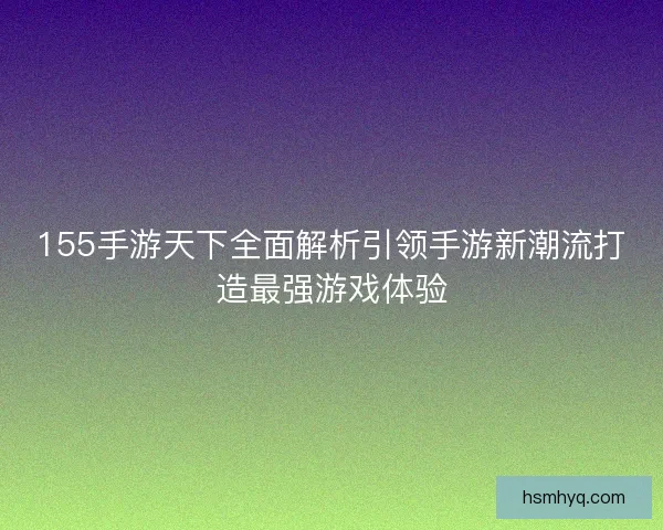 155手游天下全面解析引领手游新潮流打造最强游戏体验