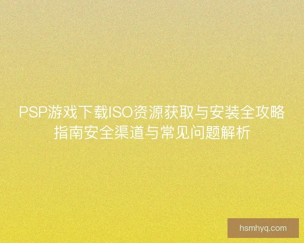 PSP游戏下载ISO资源获取与安装全攻略指南安全渠道与常见问题解析