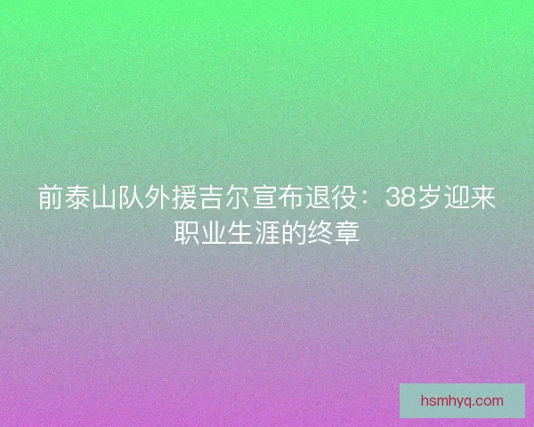 前泰山队外援吉尔宣布退役：38岁迎来职业生涯的终章