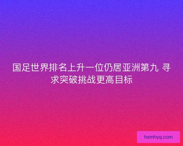 国足世界排名上升一位仍居亚洲第九 寻求突破挑战更高目标