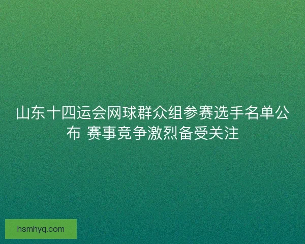 山东十四运会网球群众组参赛选手名单公布 赛事竞争激烈备受关注