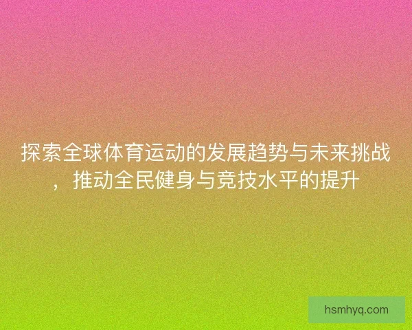 探索全球体育运动的发展趋势与未来挑战，推动全民健身与竞技水平的提升