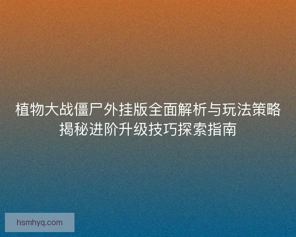 植物大战僵尸外挂版全面解析与玩法策略揭秘进阶升级技巧探索指南