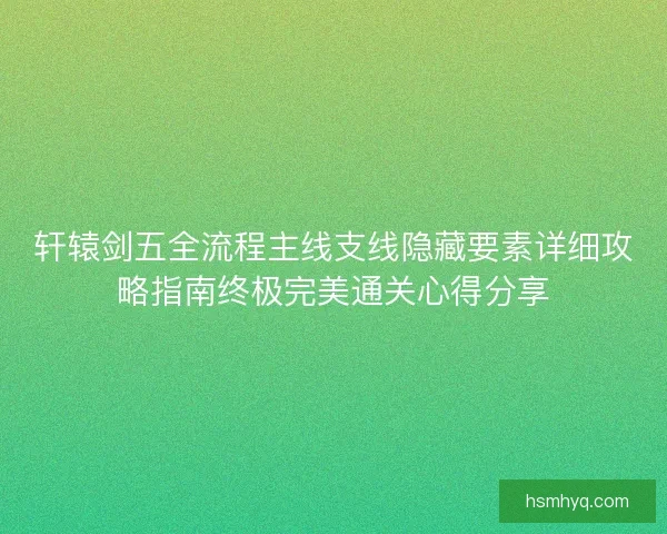 轩辕剑五全流程主线支线隐藏要素详细攻略指南终极完美通关心得分享