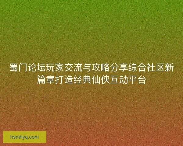 蜀门论坛玩家交流与攻略分享综合社区新篇章打造经典仙侠互动平台