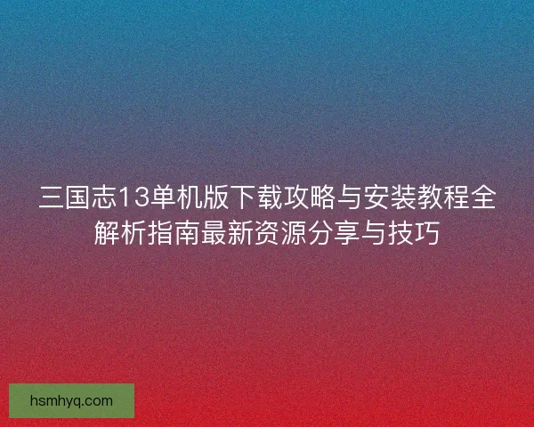 三国志13单机版下载攻略与安装教程全解析指南最新资源分享与技巧