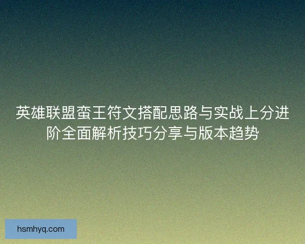 英雄联盟蛮王符文搭配思路与实战上分进阶全面解析技巧分享与版本趋势 英雄联盟蛮王符文搭配思路与实战上分进阶全面解析技巧分享与版本趋势