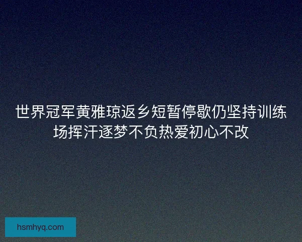 世界冠军黄雅琼返乡短暂停歇仍坚持训练场挥汗逐梦不负热爱初心不改 世界冠军黄雅琼返乡短暂停歇仍坚持训练场挥汗逐梦不负热爱初心不改