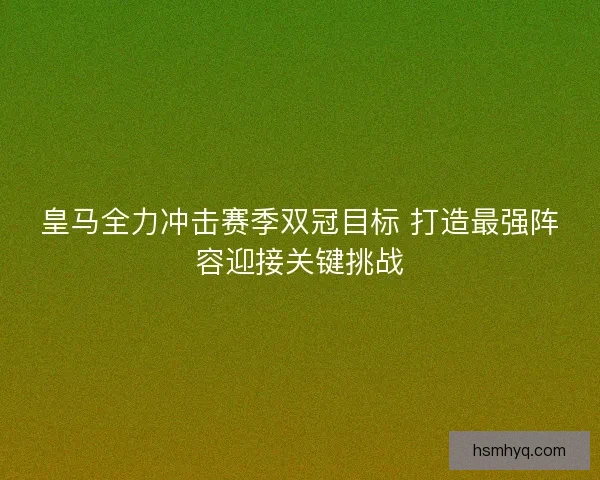 皇马全力冲击赛季双冠目标 打造最强阵容迎接关键挑战 皇马全力冲击赛季双冠目标 打造最强阵容迎接关键挑战