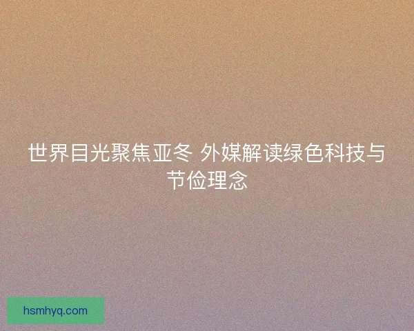 世界目光聚焦亚冬 外媒解读绿色科技与节俭理念 世界目光聚焦亚冬 外媒解读绿色科技与节俭理念