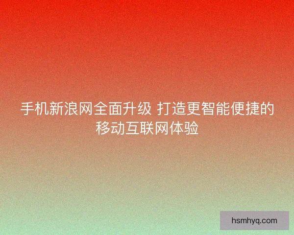 手机新浪网全面升级 打造更智能便捷的移动互联网体验