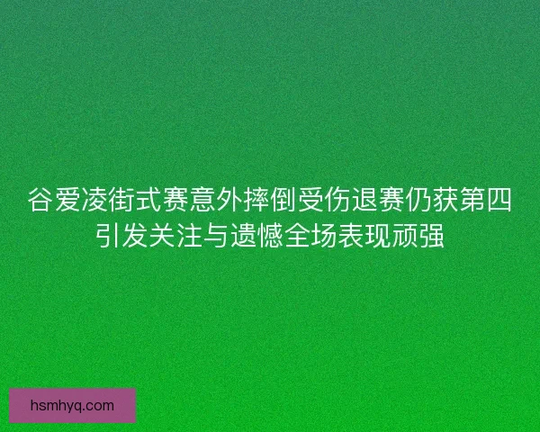 谷爱凌街式赛意外摔倒受伤退赛仍获第四引发关注与遗憾全场表现顽强