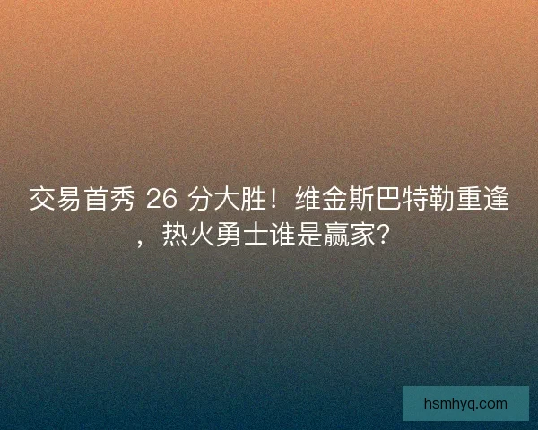 交易首秀 26 分大胜!维金斯巴特勒重逢,热火勇士谁是赢家? 交易首秀 26 分大胜!维金斯巴特勒重逢,热火勇士谁是赢家?