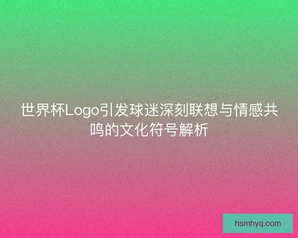 世界杯Logo引发球迷深刻联想与情感共鸣的文化符号解析