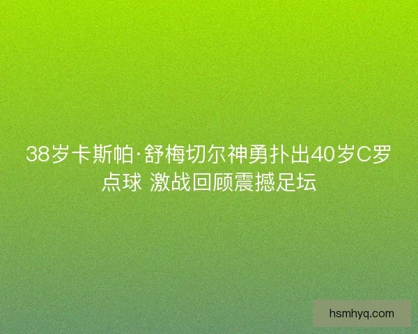 38岁卡斯帕·舒梅切尔神勇扑出40岁C罗点球 激战回顾震撼足坛 38岁卡斯帕·舒梅切尔神勇扑出40岁C罗点球 激战回顾震撼足坛