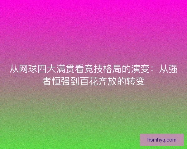 从网球四大满贯看竞技格局的演变:从强者恒强到百花齐放的转变 从网球四大满贯看竞技格局的演变:从强者恒强到百花齐放的转变
