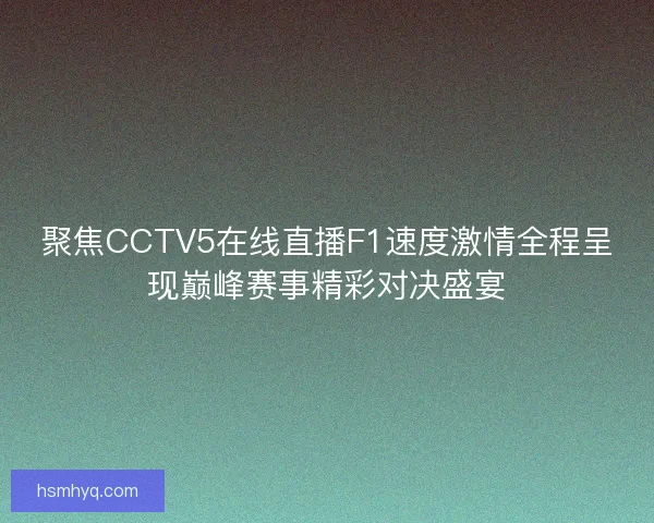 聚焦CCTV5在线直播F1速度激情全程呈现巅峰赛事精彩对决盛宴 聚焦CCTV5在线直播F1速度激情全程呈现巅峰赛事精彩对决盛宴