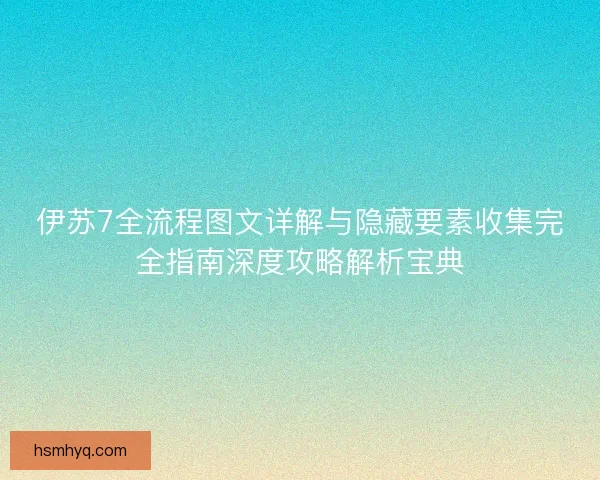 伊苏7全流程图文详解与隐藏要素收集完全指南深度攻略解析宝典