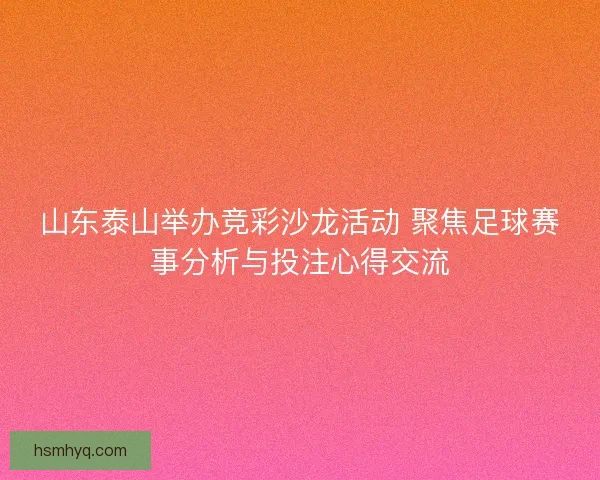 山东泰山举办竞彩沙龙活动 聚焦足球赛事分析与投注心得交流 山东泰山举办竞彩沙龙活动 聚焦足球赛事分析与投注心得交流