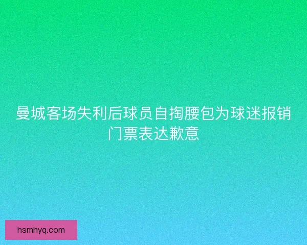 曼城客场失利后球员自掏腰包为球迷报销门票表达歉意 曼城客场失利后球员自掏腰包为球迷报销门票表达歉意