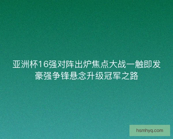 亚洲杯16强对阵出炉焦点大战一触即发豪强争锋悬念升级冠军之路 亚洲杯16强对阵出炉焦点大战一触即发豪强争锋悬念升级冠军之路