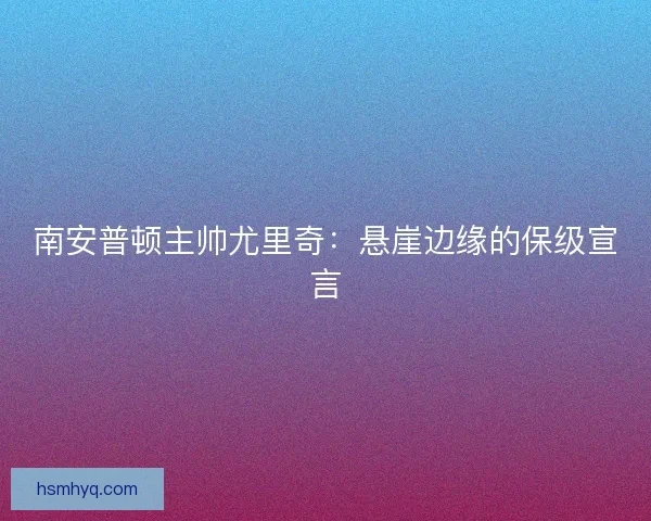 南安普顿主帅尤里奇：悬崖边缘的保级宣言